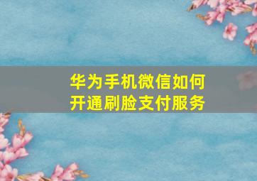 华为手机微信如何开通刷脸支付服务