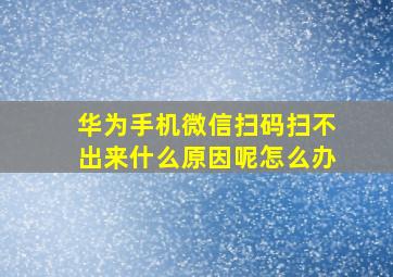 华为手机微信扫码扫不出来什么原因呢怎么办