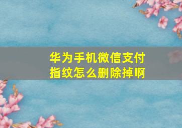 华为手机微信支付指纹怎么删除掉啊