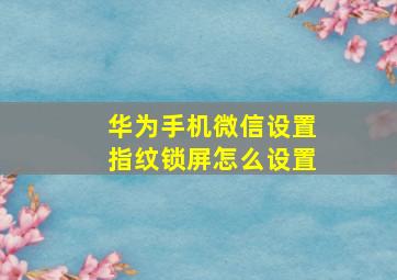 华为手机微信设置指纹锁屏怎么设置