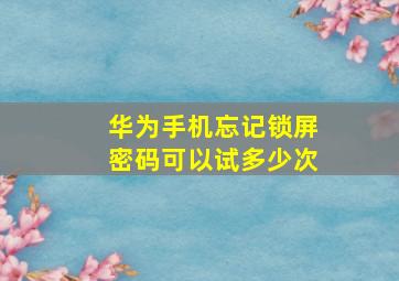 华为手机忘记锁屏密码可以试多少次