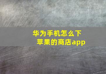 华为手机怎么下苹果的商店app