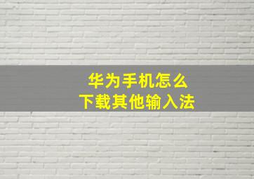 华为手机怎么下载其他输入法