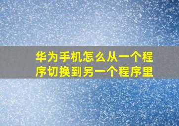 华为手机怎么从一个程序切换到另一个程序里