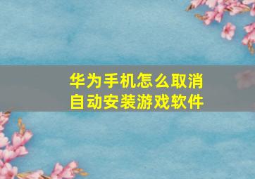 华为手机怎么取消自动安装游戏软件