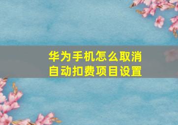 华为手机怎么取消自动扣费项目设置