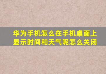 华为手机怎么在手机桌面上显示时间和天气呢怎么关闭