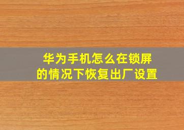 华为手机怎么在锁屏的情况下恢复出厂设置