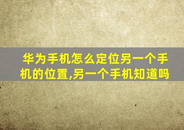 华为手机怎么定位另一个手机的位置,另一个手机知道吗