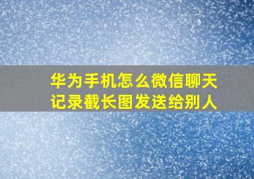 华为手机怎么微信聊天记录截长图发送给别人