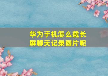 华为手机怎么截长屏聊天记录图片呢