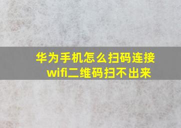 华为手机怎么扫码连接wifi二维码扫不出来