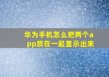 华为手机怎么把两个app放在一起显示出来