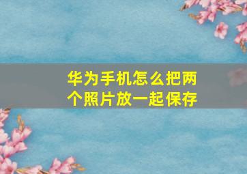 华为手机怎么把两个照片放一起保存