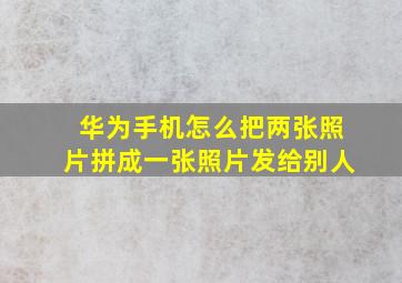 华为手机怎么把两张照片拼成一张照片发给别人