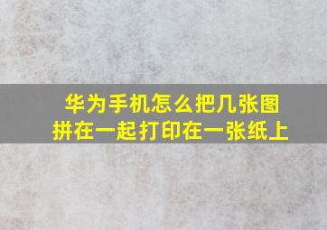 华为手机怎么把几张图拼在一起打印在一张纸上