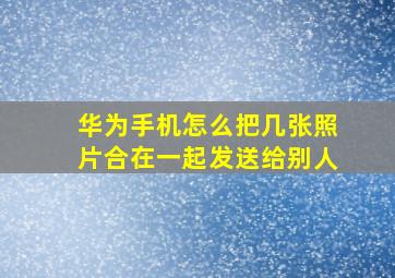 华为手机怎么把几张照片合在一起发送给别人