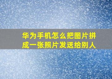 华为手机怎么把图片拼成一张照片发送给别人