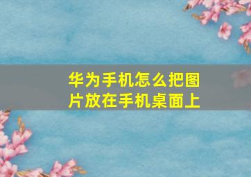 华为手机怎么把图片放在手机桌面上