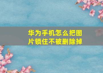 华为手机怎么把图片锁住不被删除掉