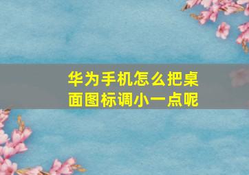 华为手机怎么把桌面图标调小一点呢