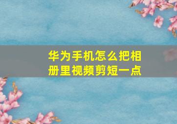 华为手机怎么把相册里视频剪短一点