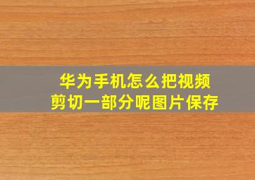 华为手机怎么把视频剪切一部分呢图片保存