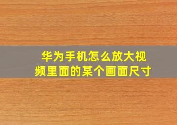 华为手机怎么放大视频里面的某个画面尺寸