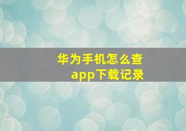 华为手机怎么查app下载记录