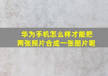 华为手机怎么样才能把两张照片合成一张图片呢