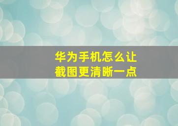 华为手机怎么让截图更清晰一点