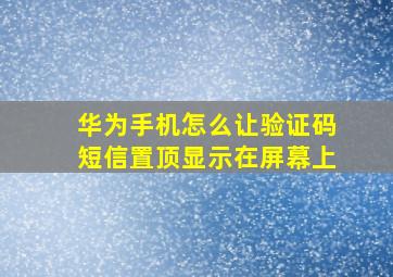 华为手机怎么让验证码短信置顶显示在屏幕上