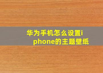 华为手机怎么设置iphone的主题壁纸