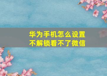 华为手机怎么设置不解锁看不了微信