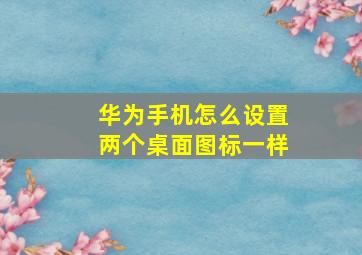 华为手机怎么设置两个桌面图标一样