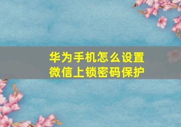 华为手机怎么设置微信上锁密码保护