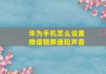 华为手机怎么设置微信锁屏通知声音