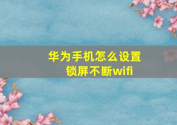 华为手机怎么设置锁屏不断wifi