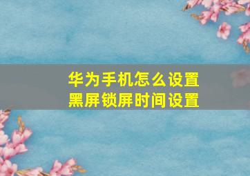 华为手机怎么设置黑屏锁屏时间设置