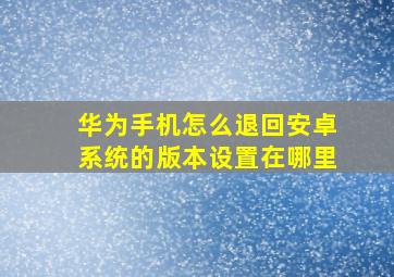 华为手机怎么退回安卓系统的版本设置在哪里