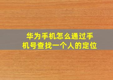 华为手机怎么通过手机号查找一个人的定位