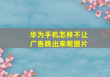 华为手机怎样不让广告跳出来呢图片