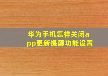 华为手机怎样关闭app更新提醒功能设置