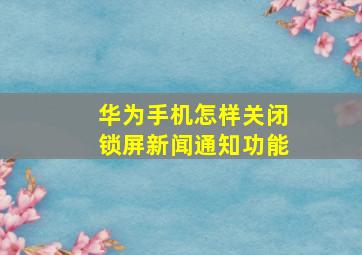 华为手机怎样关闭锁屏新闻通知功能