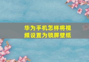 华为手机怎样将视频设置为锁屏壁纸