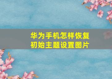 华为手机怎样恢复初始主题设置图片