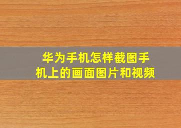 华为手机怎样截图手机上的画面图片和视频