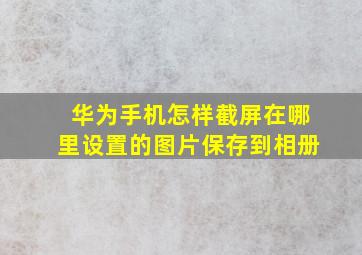 华为手机怎样截屏在哪里设置的图片保存到相册