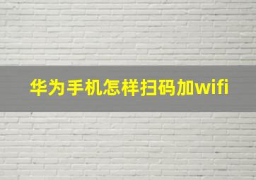 华为手机怎样扫码加wifi