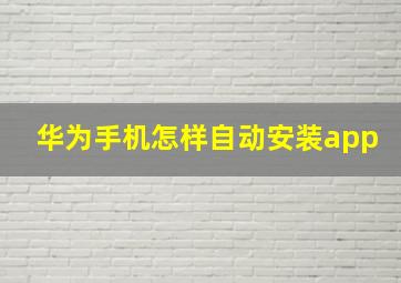 华为手机怎样自动安装app